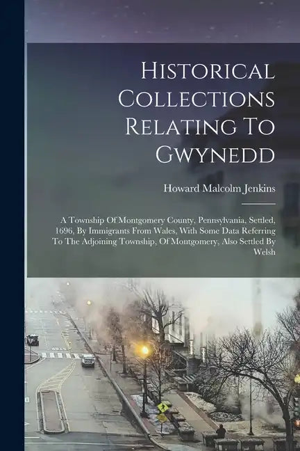 Historical Collections Relating To Gwynedd: A Township Of Montgomery County, Pennsylvania, Settled, 1696, By Immigrants From Wales, With Some Data Ref - Paperback