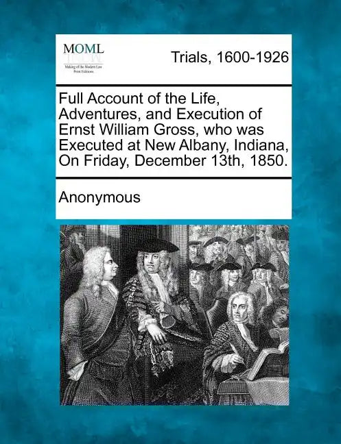 Full Account of the Life, Adventures, and Execution of Ernst William Gross, Who Was Executed at New Albany, Indiana, on Friday, December 13th, 1850. - Paperback