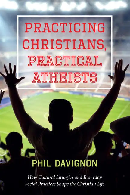 Practicing Christians, Practical Atheists: How Cultural Liturgies and Everyday Social Practices Shape the Christian Life - Hardcover