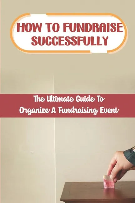 How To Fundraise Successfully: The Ultimate Guide To Organize A Fundraising Event: Fundraising Ask - Paperback