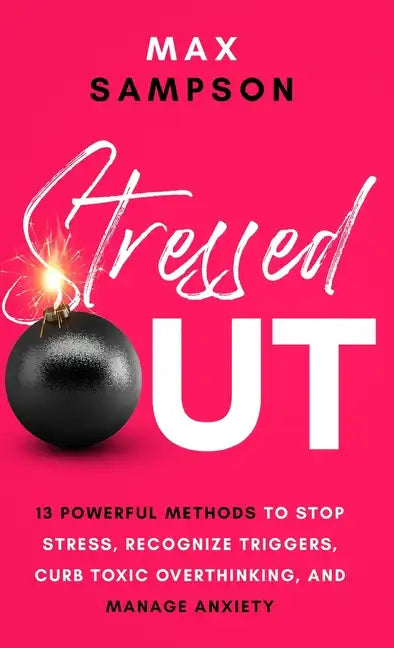 Stressed Out: 13 Powerful Methods to Stop Stress, Recognize Triggers, Curb Toxic Overthinking, and Manage Anxiety - Hardcover
