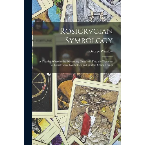 Rosicrvcian Symbology; a Treatise Wherein the Discerning Ones Will Find the Elements of Constructive Symbology and Certain Other Things - Paperback