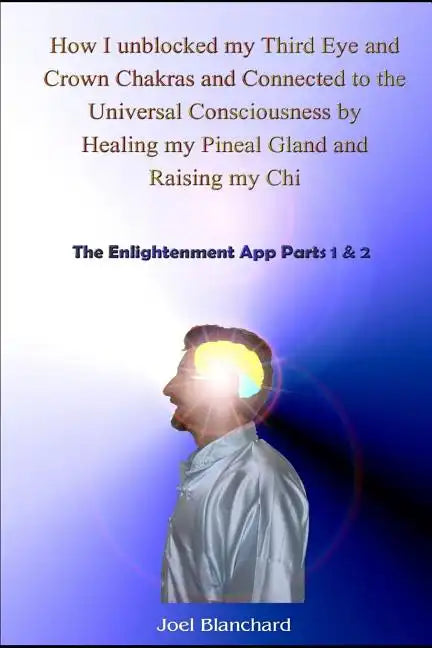 How I Unblocked My Third Eye and Crown Chakras and Connected to the Universal Consciousness by Healing My Pineal Gland and Raising My Chi: The Enlight - Paperback