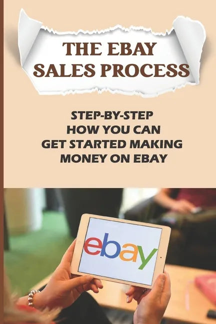 The eBay Sales Process: Step-By-Step How You Can Get Started Making Money On eBay: Start Selling A Lot Of Collectibles On Ebay - Paperback