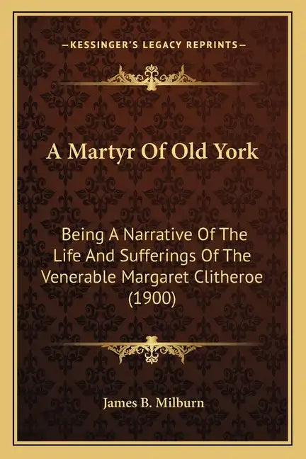 A Martyr Of Old York: Being A Narrative Of The Life And Sufferings Of The Venerable Margaret Clitheroe (1900) - Paperback
