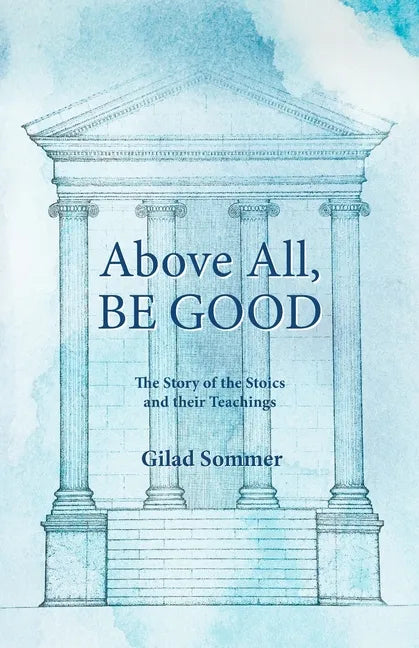 Above All, Be Good: The Story of the Stoics and their Teachings - Paperback