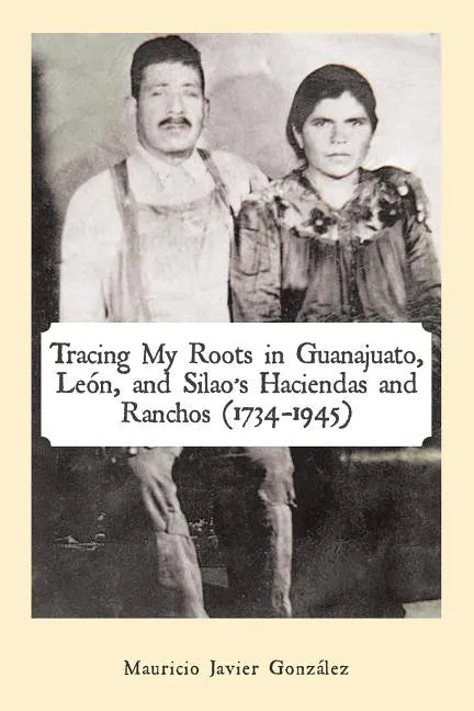Tracing My Roots in Guanajuato, León, and Silao's Haciendas and Ranchos (1734-1945) - Paperback