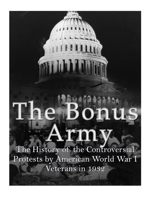 The Bonus Army: The History of the Controversial Protests by American World War I Veterans in 1932 - Paperback