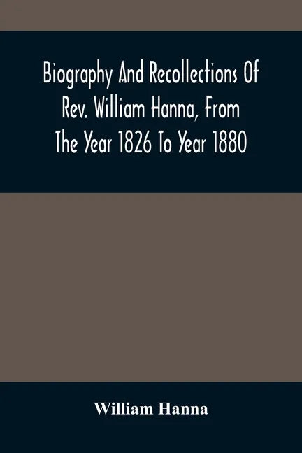 Biography And Recollections Of Rev. William Hanna, From The Year 1826 To Year 1880 - Paperback