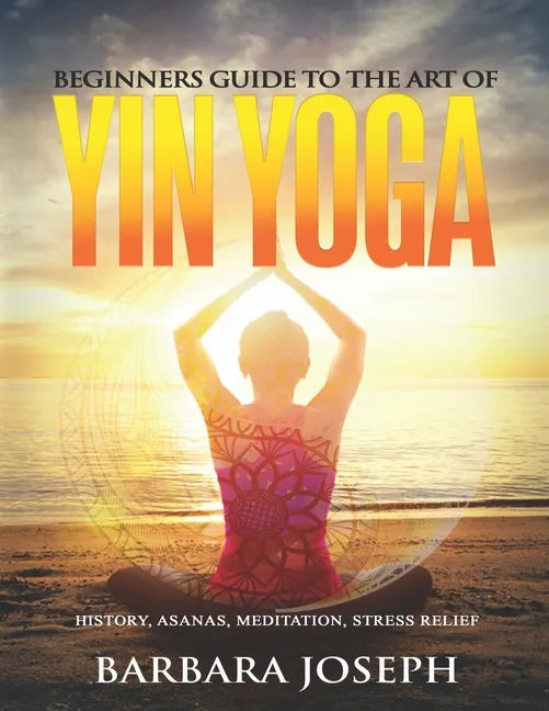 Beginners Guide to the Art of Yin Yoga: History, Asanas, Meditation, Stress Relief - Paperback