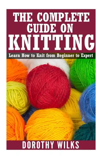 The Complete Guide on How to Knit from Beginner to Expert: Learn How to Knit from Beginner to Expert - Paperback