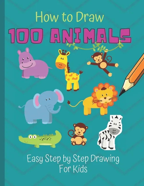 How to Draw 100 Animals: Simple Step-by-Step Way To Draw Animals - Elephants, Tigers, Dogs, Cats, Horses, Birds, Fish, And More - A Drawing Gui - Paperback