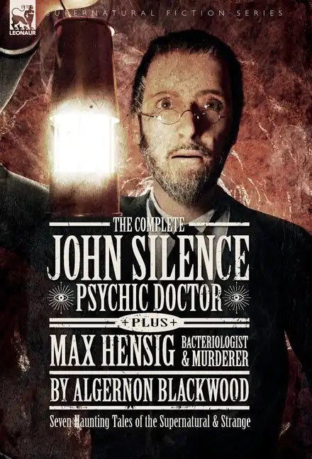 The Complete John Silence: Psychic Doctor Plus Max Hensig: Bacteriologist and Murderer: Seven Haunting Tales of the Supernatural & Strange - Hardcover