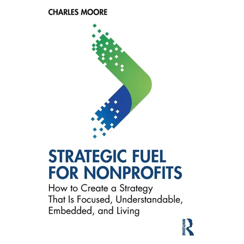 Strategic Fuel for Nonprofits: How to Create a Strategy That Is Focused, Understandable, Embedded, and Living - Paperback