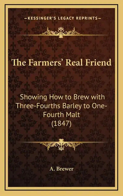 The Farmers' Real Friend: Showing How to Brew with Three-Fourths Barley to One-Fourth Malt (1847) - Hardcover
