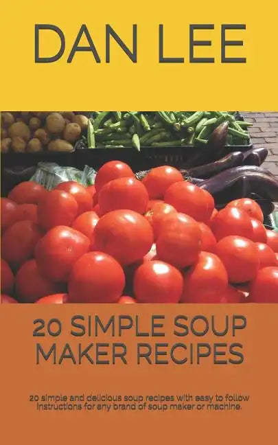 20 Simple Soup Maker Recipes: 20 Simple and Delicious Soup Recipes with Easy to Follow Instructions for Any Brand of Soup Maker or Machine. - Paperback