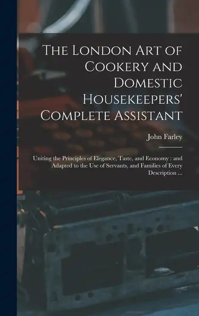 The London art of Cookery and Domestic Housekeepers' Complete Assistant: Uniting the Principles of Elegance, Taste, and Economy: and Adapted to the us - Hardcover