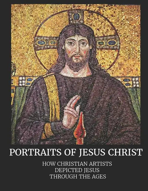 Portraits of Jesus Christ: How Christian Artists Depicted Jesus Through the Ages - Paperback