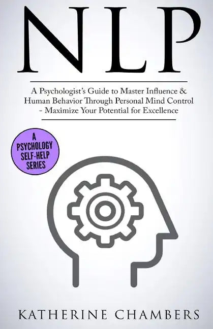 Nlp: A Psychologist's Guide to Master Influence & Human Behavior Through Personal Mind Control - Maximize Your Potential for Excellence - Paperback