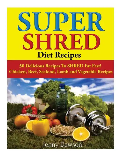 Super Shred Diet Recipes: 50 Delicious Recipes To SHRED Fat Fast! Chicken, Beef, Seafood, Lamb and Vegetable Recipes - Paperback