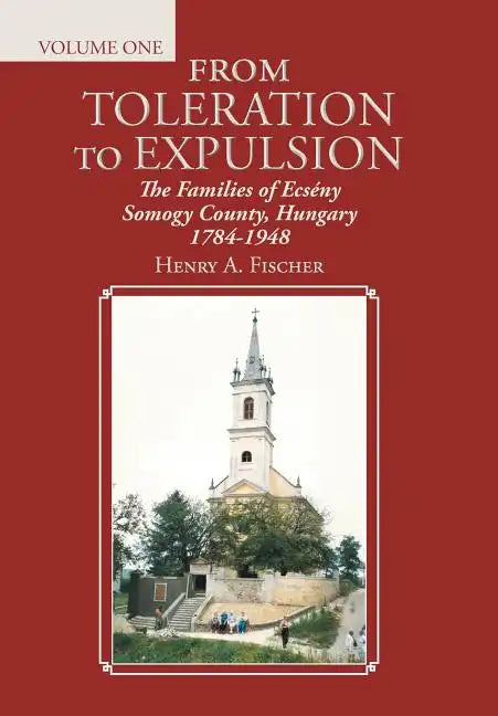 From Toleration to Expulsion: The Families of Ecsény Somogy County, Hungary 1784-1948 - Hardcover