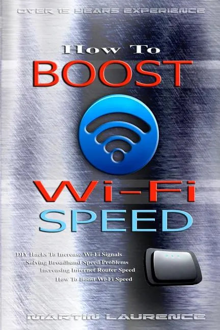 Wi-Fi: How To Boost Wi-Fi Speed, DIY Hacks To Increase Speed, How To Boost Wi-Fi Speed, Increasing Internet Router Speed, Sol - Paperback