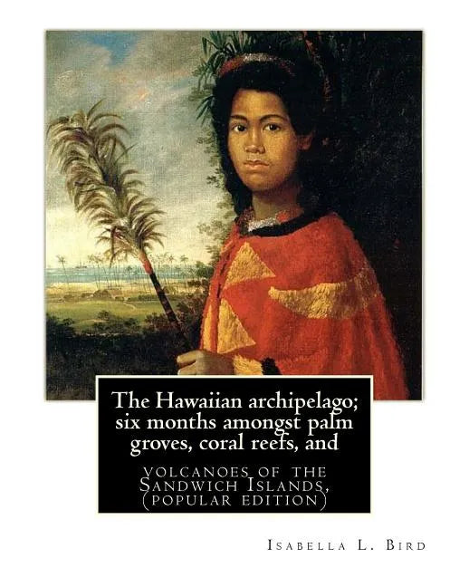 The Hawaiian archipelago; six months amongst palm groves, coral reefs, and: volcanoes of the Sandwich Islands, By Isabella L. Bird (MRS.BISHOP.), (pop - Paperback