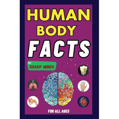 Human Body Facts For Sharp Minds: Mind-Blowing And Scientific Facts Digestive, Respiratory, Cardiac, Circulatory, Bones And Much More For Kids, Teens, - Paperback