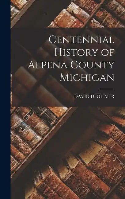 Centennial History of Alpena County Michigan - Hardcover