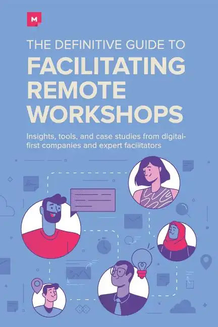 The Definitive Guide To Facilitating Remote Workshops: Insights, tools, and case studies from digital-first companies and expert facilitators - Paperback