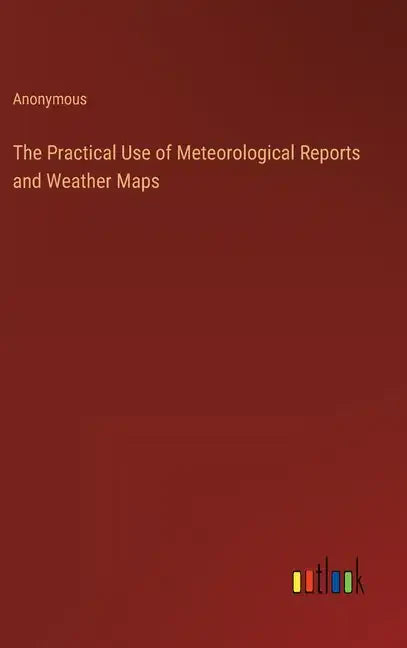 The Practical Use of Meteorological Reports and Weather Maps - Hardcover