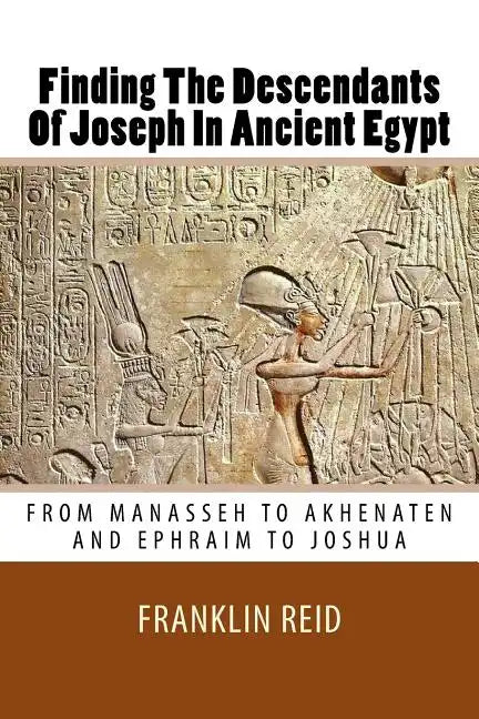 Finding The Descendants Of Joseph In Ancient Egypt: From Manasseh to Akhenaten and Ephraim to Joshua - Paperback