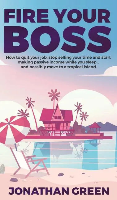 Fire Your Boss: How to quit your job, stop selling your time and start making passive income while you sleep...and possibly move to a tropical island - Hardcover