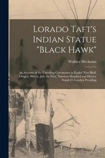 Lorado Taft's Indian Statue "Black Hawk": An Account of the Unveiling Ceremonies at Eagles' Nest Bluff, Oregon, Illinois, July the First, Nineteen Hun - Paperback