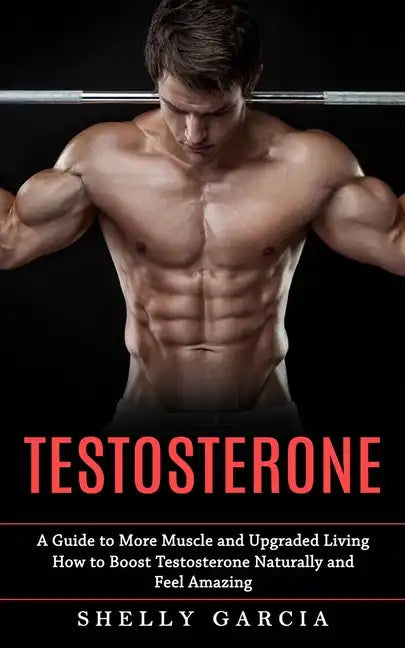 Testosterone: A Guide to More Muscle and Upgraded Living (How to Boost Testosterone Naturally and Feel Amazing) - Paperback
