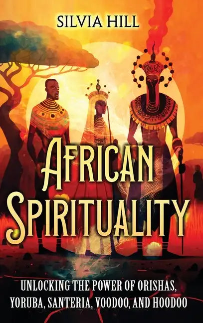 African Spirituality: Unlocking the Power of Orishas, Yoruba, Santeria, Voodoo, and Hoodoo - Hardcover