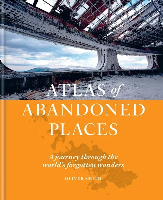 Atlas of Abandoned Places: A Journey Through the World's Forgotten Wonders - Hardcover