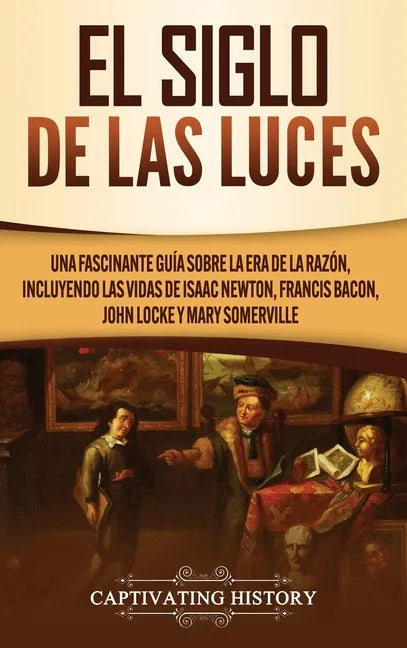El Siglo de las Luces: Una Fascinante Guía sobre la Era de la Razón, incluyendo las vidas de Isaac Newton, Francis Bacon, John Locke y Mary Somerville - Hardcover