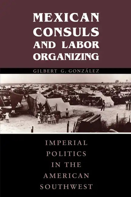 Mexican Consuls and Labor Organizing: Imperial Politics in the American Southwest - Paperback
