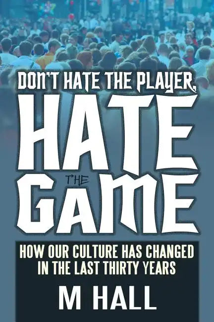 Don't Hate the Player, Hate the Game: How Our Culture Has Changed in the Last Thirty Years - Paperback
