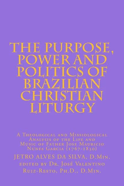 The Purpose, Power and Politics of Brazilian Christian Liturgy: A Theological and Missiological Analysis of the Life and Music of Father Jose Mauricio - Paperback