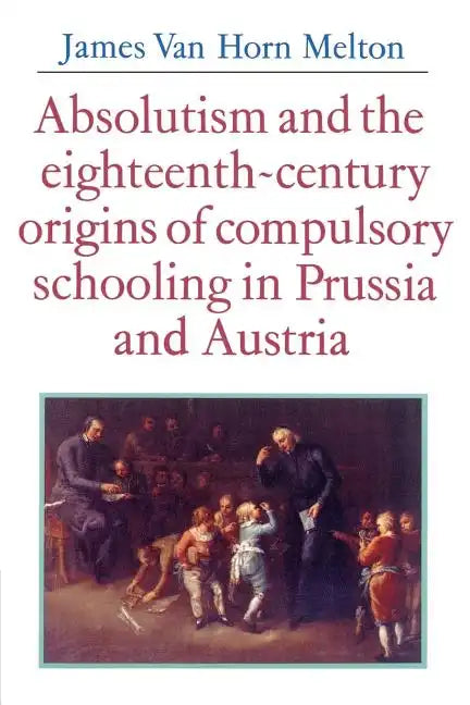 Absolutism and the Eighteenth-Century Origins of Compulsory Schooling in Prussia and Austria - Paperback