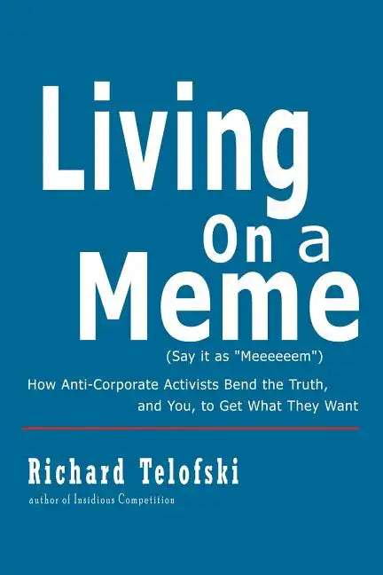 Living on a Meme: How Anti-Corporate Activists Bend the Truth, and You, to Get What They Want - Paperback