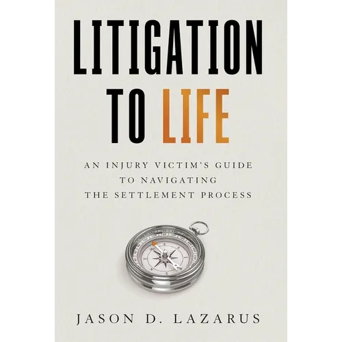 Litigation to Life: An Injury Victim's Guide to Navigating the Settlement Process - Hardcover