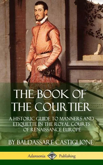 The Book of the Courtier: A Historic Guide to Manners and Etiquette in the Royal Courts of Renaissance Europe (Hardcover) - Hardcover