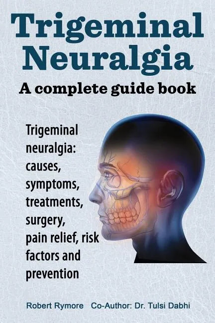 Trigeminal neuralgia: a complete guide book. Trigeminal neuralgia: causes, symptoms, treatments, surgery, - Paperback