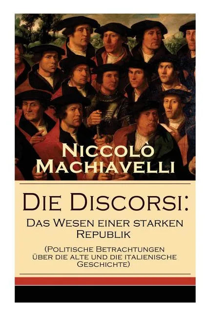 Die Discorsi: Das Wesen einer starken Republik (Politische Betrachtungen über die alte und die italienische Geschichte): Gedanken zu - Paperback