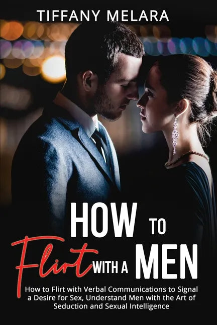 How to Flirt with a Men: How to Flirt with Verbal Communications to Signal a Desire for Sex, Understand Men with the Art of Seduction and Sexua - Paperback