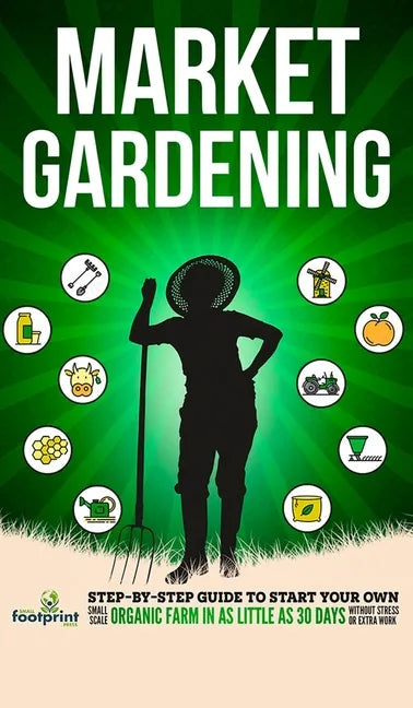 Market Gardening: Step-By-Step Guide to Start Your Own Small Scale Organic Farm in as Little as 30 Days Without Stress or Extra work - Hardcover