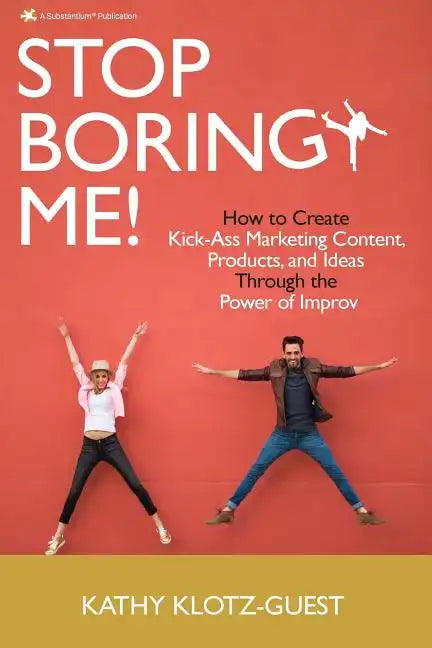 Stop Boring Me!: How to Create Kick-Ass Marketing Content, Products and Ideas Through the Power of Improv - Paperback